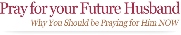 Pray for Your Future Husband: Why You Should be Praying for Him NOW